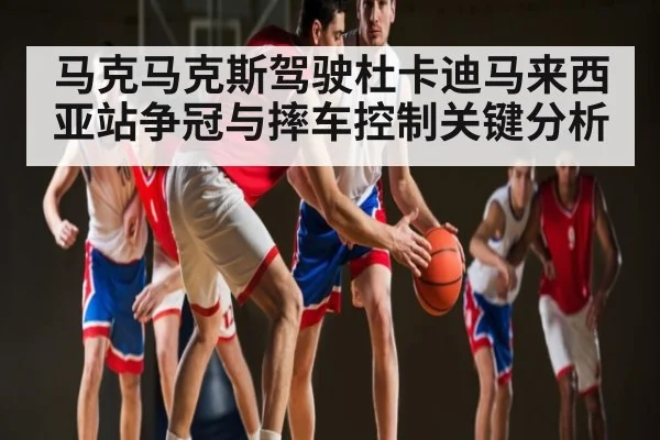 马克马克斯驾驶杜卡迪马来西亚站争冠与摔车控制关键分析