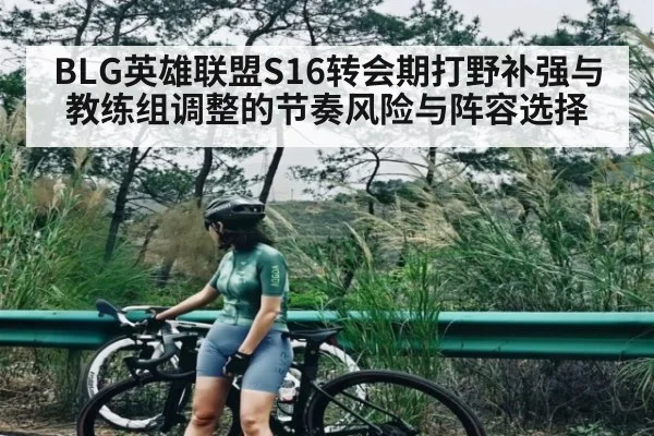 BLG英雄联盟S16转会期打野补强与教练组调整的节奏风险与阵容选择